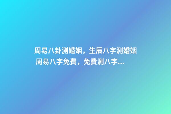 周易八卦測婚姻，生辰八字測婚姻 周易八字免費，免費測八字網 周易免費測八字